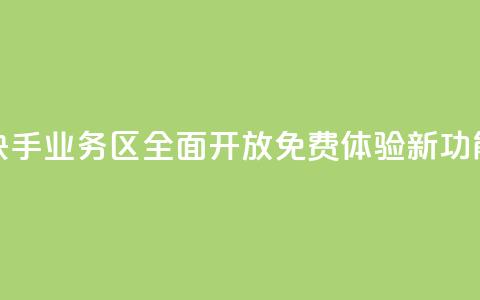 快手业务区全面开放 免费体验新功能  第1张