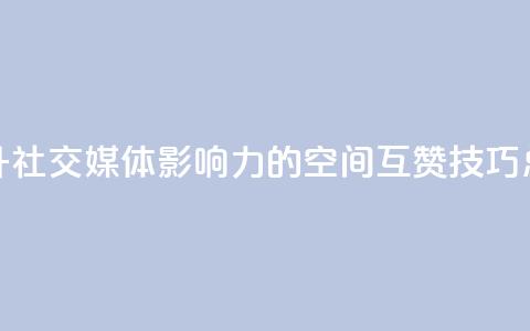 提升社交媒体影响力的空间互赞技巧总结  第1张 提升社交媒体影响力的空间互赞技巧总结  第1张