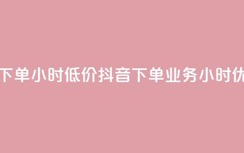 抖音业务下单24小时低价(抖音下单业务24小时优惠)  第1张