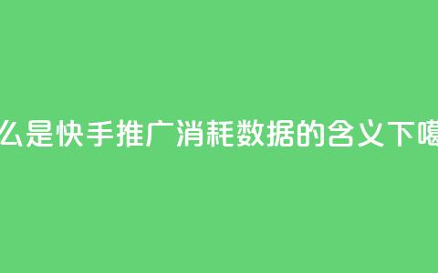 什么是快手推广消耗数据的含义  第1张 什么是快手推广消耗数据的含义  第1张