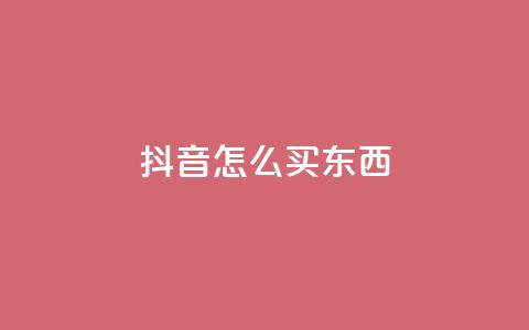 抖音怎么买东西 - 抖音购物指南：如何轻松购买心仪商品。  第1张