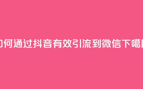 如何通过抖音有效引流到微信  第1张 如何通过抖音有效引流到微信  第1张