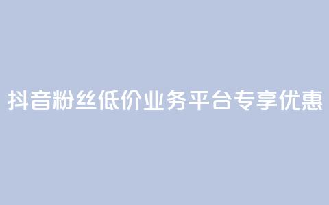 抖音粉丝低价业务平台专享优惠 第1张 抖音粉丝低价业务平台专享优惠 第1张