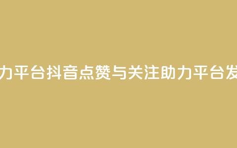抖音点赞关注助力平台 - 抖音点赞与关注助力平台发展新趋势~  第1张