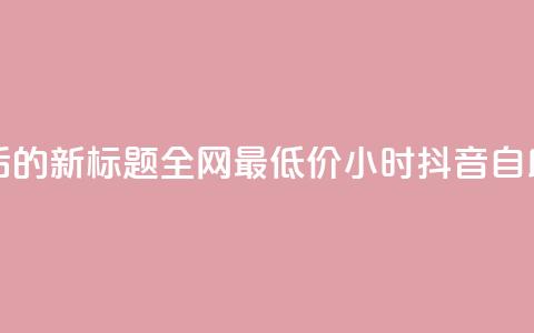 重写后的新标题:全网最低价24小时抖音自助推广  第1张 重写后的新标题:全网最低价24小时抖音自助推广  第1张