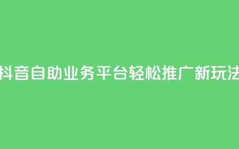 抖音自助业务平台:轻松推广新玩法!  第1张 抖音自助业务平台:轻松推广新玩法!  第1张
