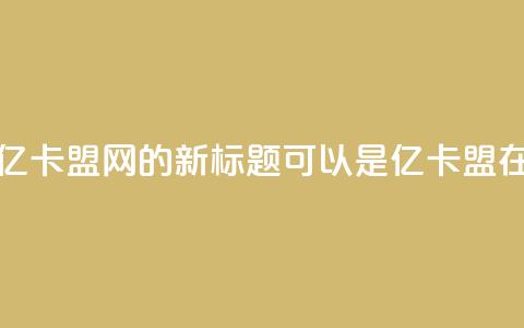 亿卡盟网(亿卡盟网的新标题可以是:亿卡盟在线) 第1张 亿卡盟网(亿卡盟网的新标题可以是:亿卡盟在线) 第1张