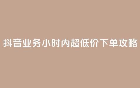 抖音业务24小时内超低价下单攻略  第1张 抖音业务24小时内超低价下单攻略  第1张