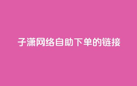 子潇网络自助下单的链接,dy业务平台入口官网 - 哔哩哔哩自助平台 dy赞业务  第1张