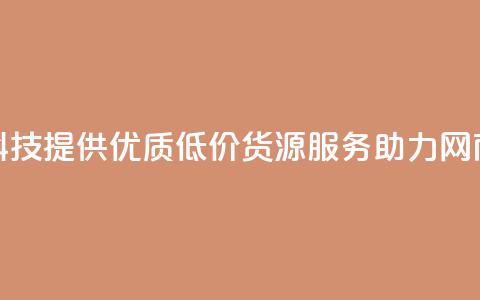 全网科技提供优质低价货源服务助力网商发展  第1张