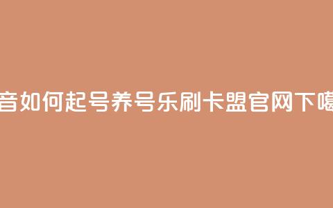 抖音如何起号养号 - 乐刷卡盟官网  第1张