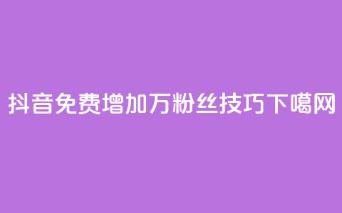 抖音:免费增加1万粉丝技巧 第1张 抖音:免费增加1万粉丝技巧 第1张