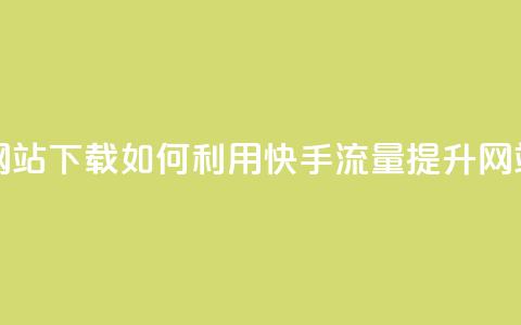 快手流量推广网站下载 - 如何利用快手流量提升网站下载量~  第1张 快手流量推广网站下载 - 如何利用快手流量提升网站下载量~  第1张