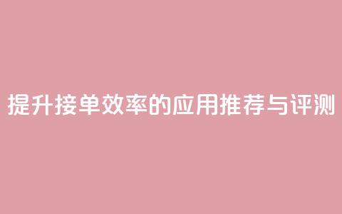 提升接单效率的应用推荐与评测 第1张 提升接单效率的应用推荐与评测 第1张