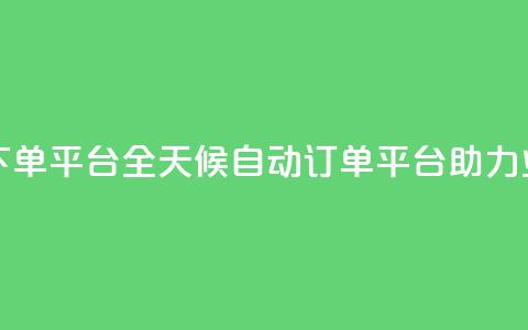 24小时业务自动下单平台 - 全天候自动订单平台助力业务提升!  第1张
