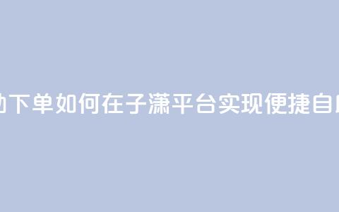 子潇平台自助下单 - 如何在子潇平台实现便捷自助下单~  第1张