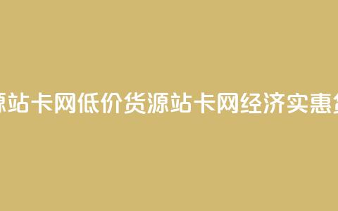 低价货源站卡网(低价货源站卡网 → 经济实惠货源站点)  第1张