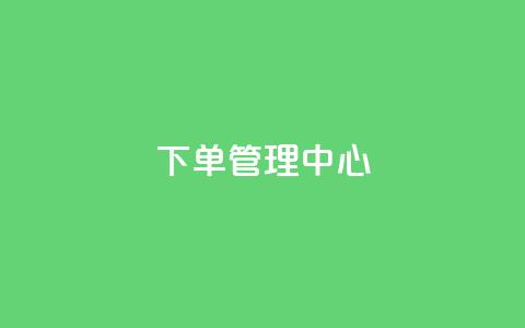 下单管理中心 - 抖音业务24小时在线下单免费  第1张