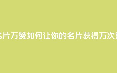名片10万赞(如何让你的名片获得10万次赞) 第1张 名片10万赞(如何让你的名片获得10万次赞) 第1张