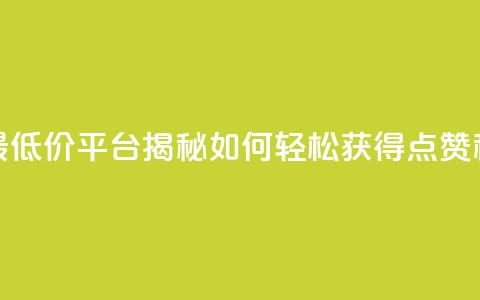 全网最低价平台揭秘如何轻松获得点赞和关注  第1张