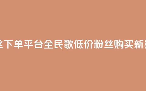 全民k歌低价粉丝下单平台 - 全民K歌低价粉丝购买新渠道探索!  第1张 全民k歌低价粉丝下单平台 - 全民K歌低价粉丝购买新渠道探索!  第1张