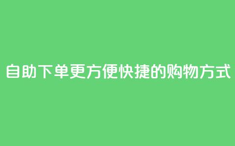 自助下单:更方便快捷的购物方式 第1张 自助下单:更方便快捷的购物方式 第1张