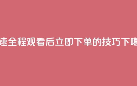 DY极速全程观看后立即下单的技巧  第1张