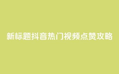 新标题:抖音热门视频点赞攻略 第1张 新标题:抖音热门视频点赞攻略 第1张