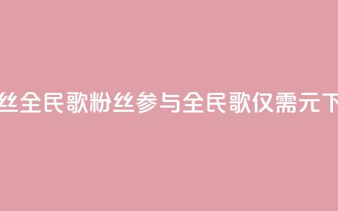 1元3000粉丝全民K歌(3000粉丝参与全民K歌仅需1元) 第1张 1元3000粉丝全民K歌(3000粉丝参与全民K歌仅需1元) 第1张