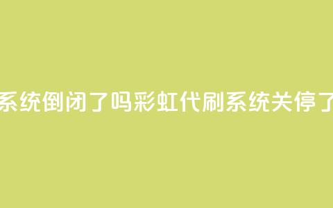 彩虹代刷系统倒闭了吗(彩虹代刷系统关停了吗?)  第1张 彩虹代刷系统倒闭了吗(彩虹代刷系统关停了吗?)  第1张