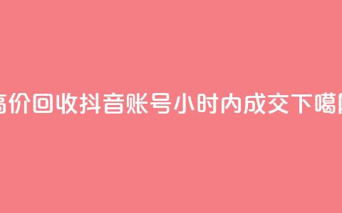 高价回收抖音账号，24小时内成交  第1张