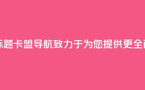 卡盟导航新标题:卡盟导航——致力于为您提供更全面的导航服务 第1张 卡盟导航新标题:卡盟导航——致力于为您提供更全面的导航服务 第1张