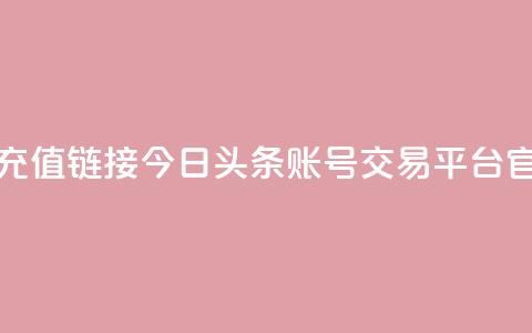 抖音1比10币充值链接 - 今日头条账号交易平台官网 第1张 抖音1比10币充值链接 - 今日头条账号交易平台官网 第1张