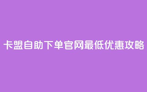 卡盟自助下单官网最低优惠攻略 第1张 卡盟自助下单官网最低优惠攻略 第1张