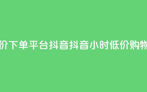 24小时低价下单平台抖音(抖音24小时低价购物)  第1张
