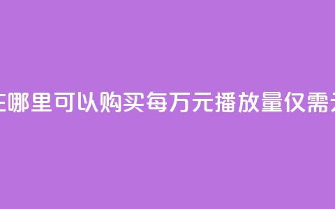 在哪里可以购买每万元播放量仅需1元? 第1张 在哪里可以购买每万元播放量仅需1元? 第1张