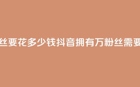 抖音一千万个粉丝要花多少钱 - 抖音拥有1000万粉丝需要多少成本! 第1张 抖音一千万个粉丝要花多少钱 - 抖音拥有1000万粉丝需要多少成本! 第1张