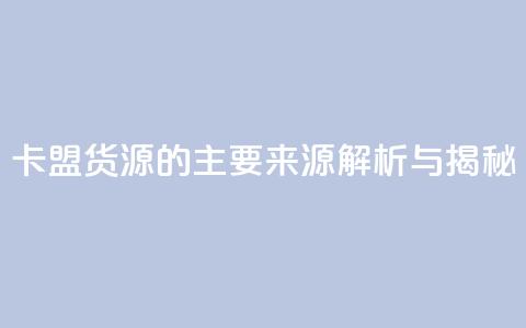卡盟货源的主要来源解析与揭秘  第1张 卡盟货源的主要来源解析与揭秘  第1张