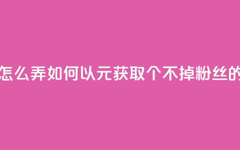 1元3000粉丝不掉粉丝怎么弄 - 如何以1元获取3000个不掉粉丝的技巧分享!  第1张 1元3000粉丝不掉粉丝怎么弄 - 如何以1元获取3000个不掉粉丝的技巧分享!  第1张
