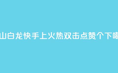 马山白龙快手上火热，双击点赞10000个  第1张