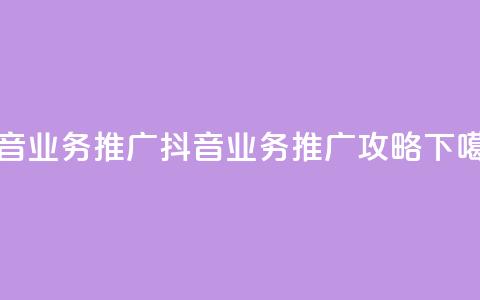 抖音业务推广(抖音业务推广攻略) 第1张 抖音业务推广(抖音业务推广攻略) 第1张
