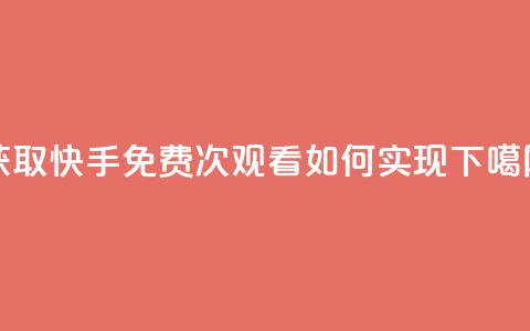 获取快手免费1000次观看如何实现  第1张