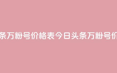 今日头条万粉号价格表(今日头条万粉号价格一览)  第1张