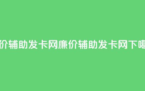 低价辅助发卡网(廉价辅助发卡网)  第1张 低价辅助发卡网(廉价辅助发卡网)  第1张