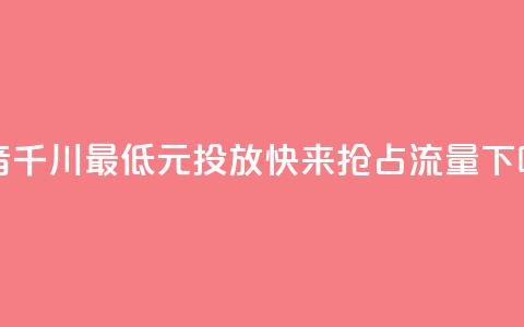 「抖音千川最低300元投放，快来抢占流量！」  第1张