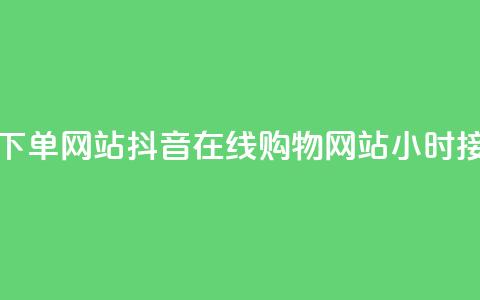 抖音24小时在线下单网站 - 抖音在线购物网站24小时接受订单~  第1张 抖音24小时在线下单网站 - 抖音在线购物网站24小时接受订单~  第1张