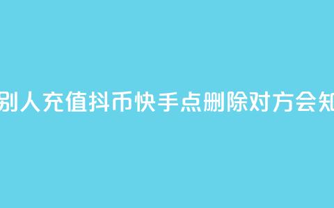 抖音怎么帮别人充值抖币 - 快手点删除对方会知道吗  第1张