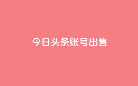 今日头条账号出售 - 热门大平台现代化账号今日头条账号热售!  第1张