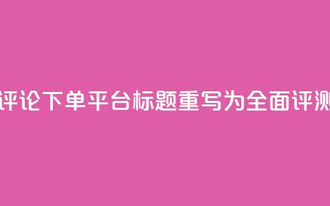 评论下单平台标题重写为：全面评测！  第1张