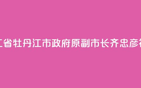 黑龙江省牡丹江市政府原副市长齐忠彦被“双开”  第1张